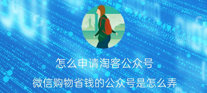 怎么申请淘客公众号 微信购物省钱的公众号是怎么弄？